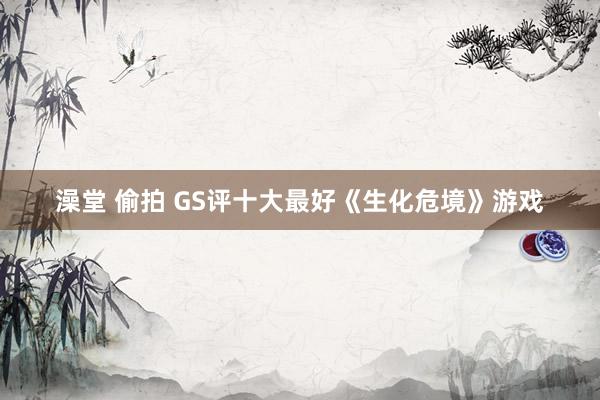 澡堂 偷拍 GS评十大最好《生化危境》游戏