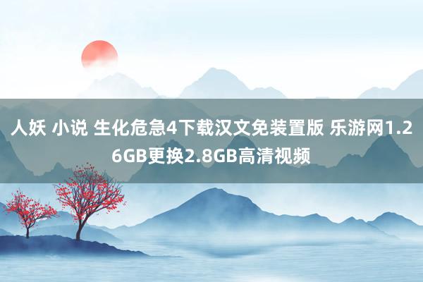 人妖 小说 生化危急4下载汉文免装置版 乐游网1.26GB更换2.8GB高清视频