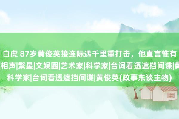 白虎 87岁黄俊英接连际遇千里重打击，他直言惟有有相接也不会分离舞|相声|繁星|文娱圈|艺术家|科学家|台词看透遮挡间谍|黄俊英(政事东谈主物)