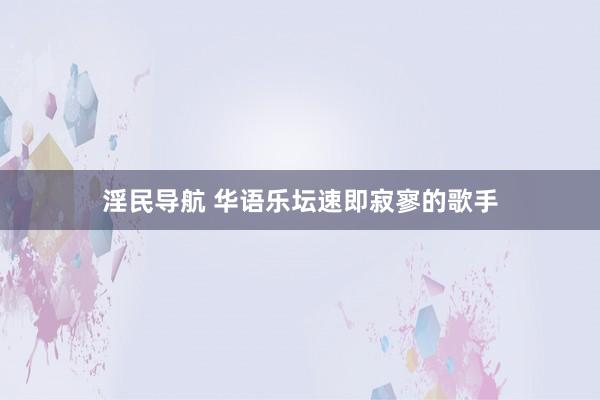 淫民导航 华语乐坛速即寂寥的歌手