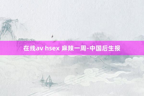 在线av hsex 麻辣一周-中国后生报