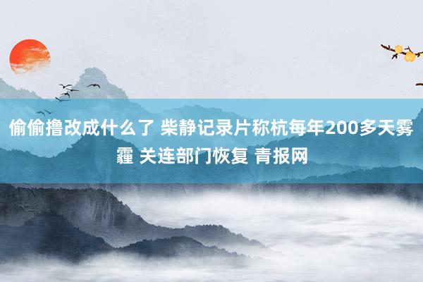 偷偷撸改成什么了 柴静记录片称杭每年200多天雾霾 关连部门恢复 青报网