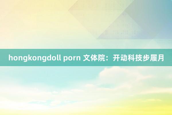 hongkongdoll porn 文体院：开动科技步履月