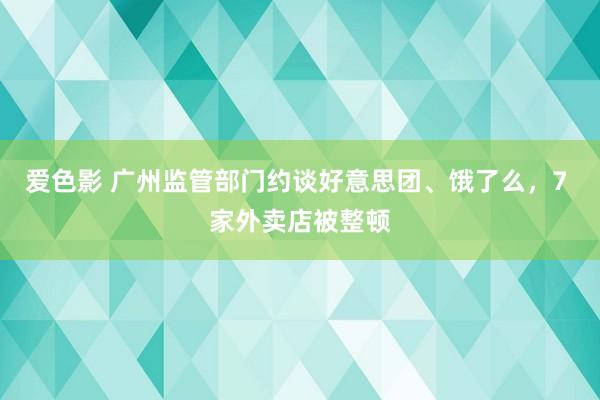 爱色影 广州监管部门约谈好意思团、饿了么，7 家外卖店被整顿