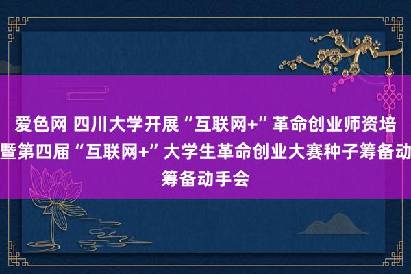 爱色网 四川大学开展“互联网+”革命创业师资培训会暨第四届“互联网+”大学生革命创业大赛种子筹备动手会