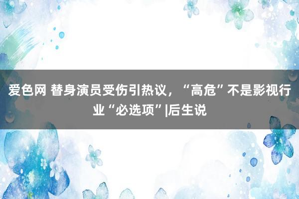 爱色网 替身演员受伤引热议，“高危”不是影视行业“必选项”|后生说