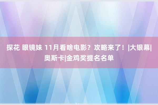 探花 眼镜妹 11月看啥电影？攻略来了！|大银幕|奥斯卡|金鸡奖提名名单