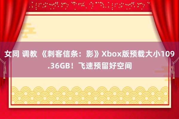 女同 调教 《刺客信条：影》Xbox版预载大小109.36GB！飞速预留好空间