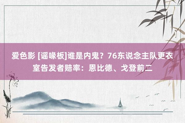 爱色影 [谣喙板]谁是内鬼？76东说念主队更衣室告发者赔率：恩比德、戈登前二