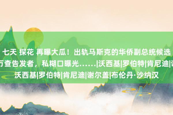 七天 探花 再曝大瓜！出轨马斯克的华侨副总统候选东谈主沙纳汉砸$50万查告发者，私糊口曝光……|沃西基|罗伯特|肯尼迪|谢尔盖|布伦丹·沙纳汉