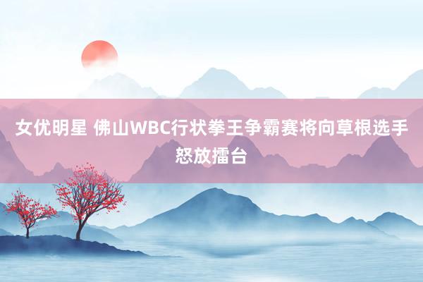 女优明星 佛山WBC行状拳王争霸赛将向草根选手怒放擂台